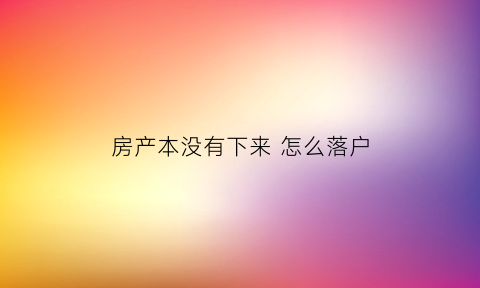 房产本没有下来 怎么落户